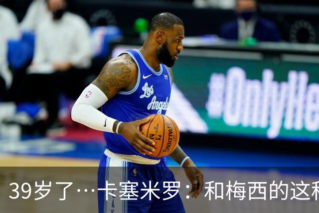 39岁了…卡塞米罗：和梅西的这种时光不知还有多久，只能好好享受